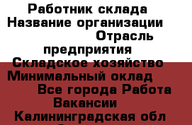 Работник склада › Название организации ­ Team PRO 24 › Отрасль предприятия ­ Складское хозяйство › Минимальный оклад ­ 30 000 - Все города Работа » Вакансии   . Калининградская обл.,Советск г.